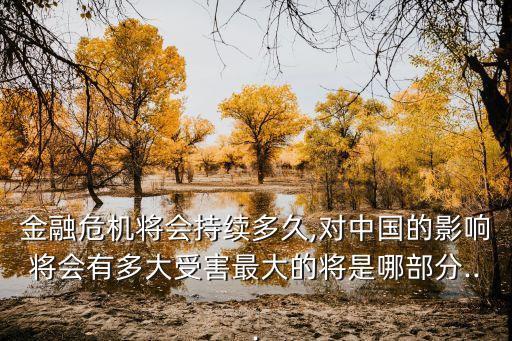金融危机将会持续多久,对中国的影响将会有多大受害最大的将是哪部分...