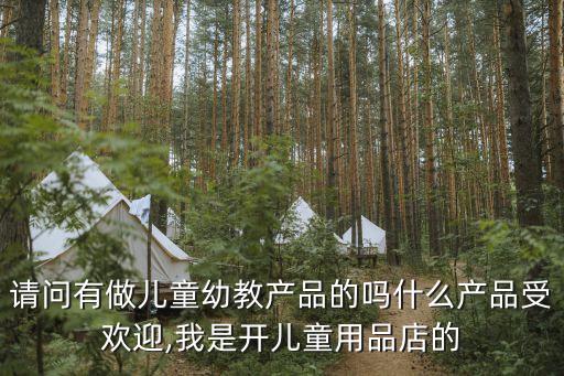 请问有做儿童幼教产品的吗什么产品受欢迎,我是开儿童用品店的