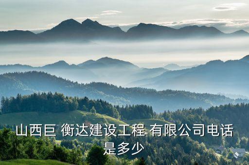 山西巨 衡达建设工程 有限公司电话是多少