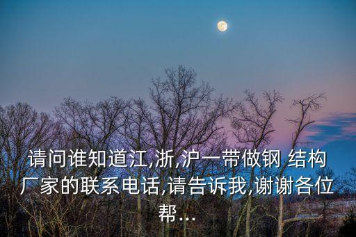 请问谁知道江,浙,沪一带做钢 结构厂家的联系电话,请告诉我,谢谢各位帮...