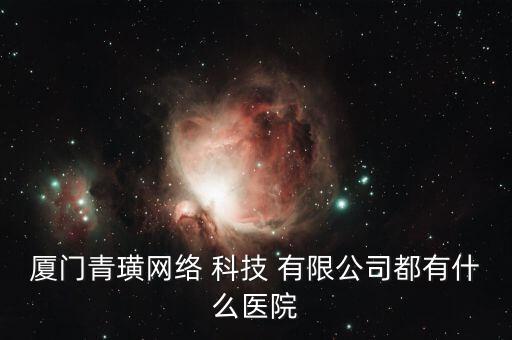 厦门青璜网络 科技 有限公司都有什么医院