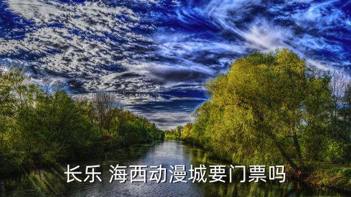 长乐 海西动漫城要门票吗