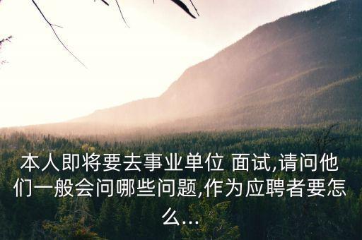 本人即将要去事业单位 面试,请问他们一般会问哪些问题,作为应聘者要怎么...