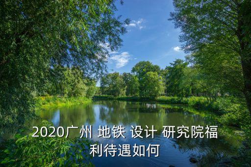 2020广州 地铁 设计 研究院福利待遇如何
