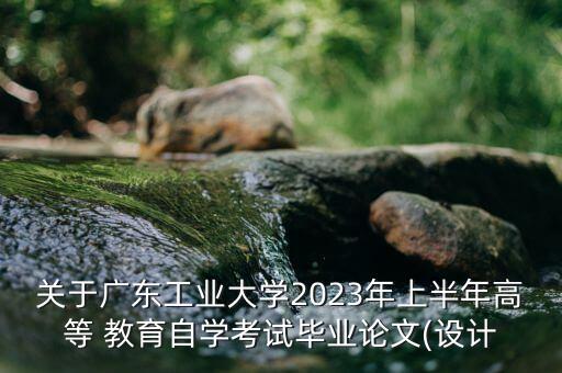 关于广东工业大学2023年上半年高等 教育自学考试毕业论文(设计