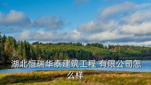  湖北恒瑞华泰建筑工程 有限公司怎么样