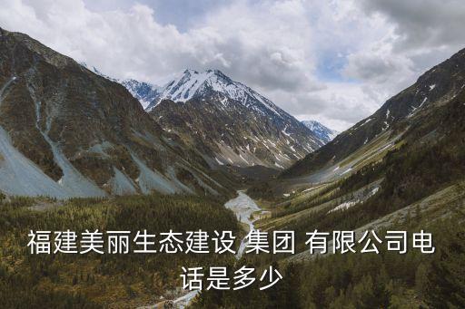 福建美丽生态建设 集团 有限公司电话是多少