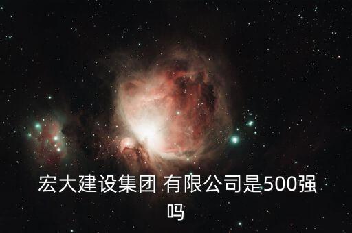  宏大建设集团 有限公司是500强吗