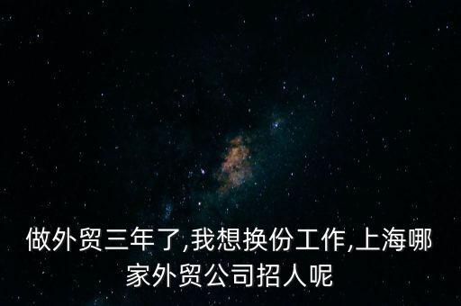 做外贸三年了,我想换份工作,上海哪家外贸公司招人呢