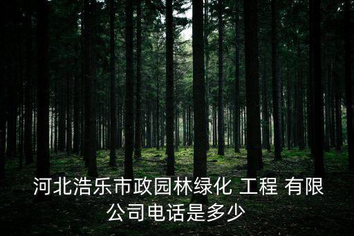 河北浩乐市政园林绿化 工程 有限公司电话是多少