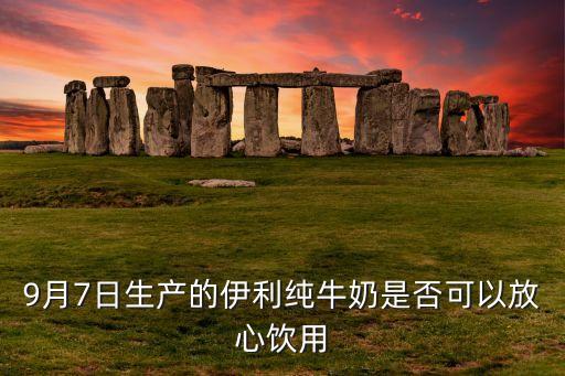 9月7日生产的伊利纯牛奶是否可以放心饮用