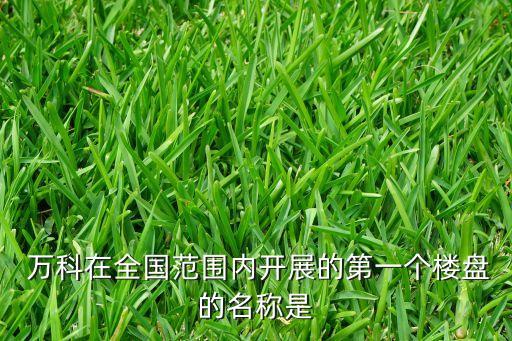  万科在全国范围内开展的第一个楼盘的名称是
