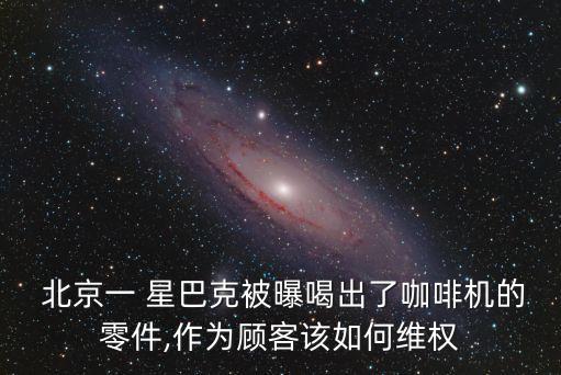  北京一 星巴克被曝喝出了咖啡机的零件,作为顾客该如何维权