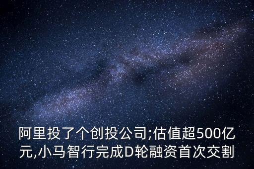 阿里投了个创投公司;估值超500亿元,小马智行完成D轮融资首次交割