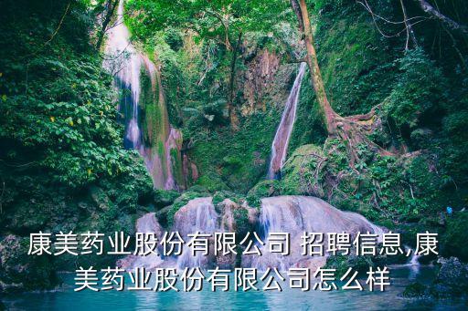 康美药业股份有限公司 招聘信息,康美药业股份有限公司怎么样