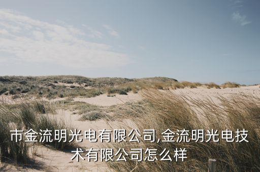 深圳市金流明光电有限公司,金流明光电技术有限公司怎么样