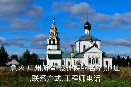 急求 广州所有 设计院的名字,地址,联系方式,工程师电话