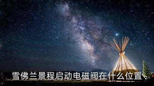 雪佛兰景程启动电磁阀在什么位置