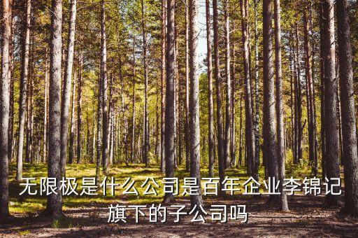  无限极是什么公司是百年企业李锦记旗下的子公司吗
