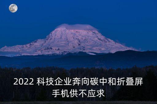 2022 科技企业奔向碳中和折叠屏手机供不应求