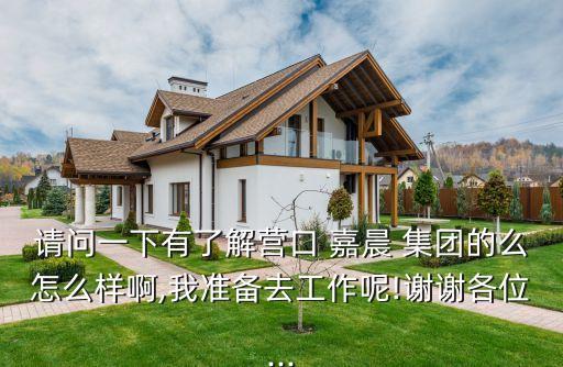 请问一下有了解营口 嘉晨 集团的么怎么样啊,我准备去工作呢!谢谢各位...