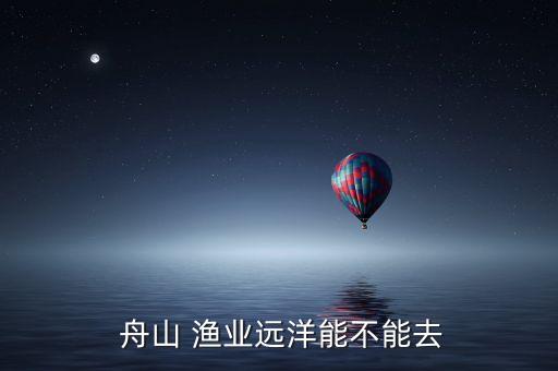 舟山渔业有限公司,急招出海船员年薪16万