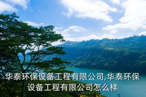 长沙华泰环保设备工程有限公司,华泰环保设备工程有限公司怎么样