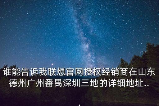 谁能告诉我联想官网授权经销商在山东德州广州番禺深圳三地的详细地址...