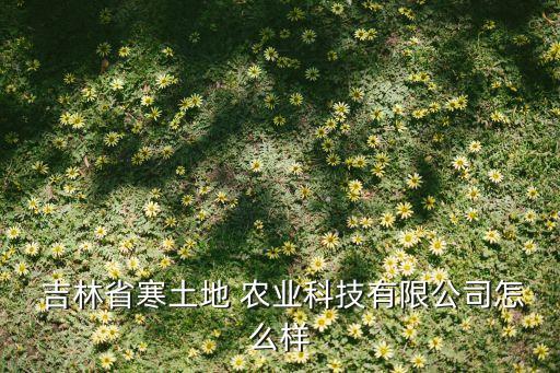  吉林省寒土地 农业科技有限公司怎么样