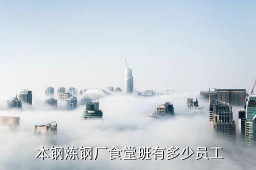  本钢炼钢厂食堂班有多少员工
