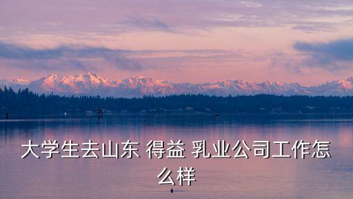 大学生去山东 得益 乳业公司工作怎么样