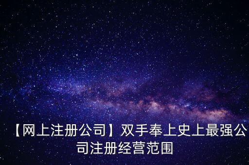 【网上注册公司】双手奉上史上最强公司注册经营范围