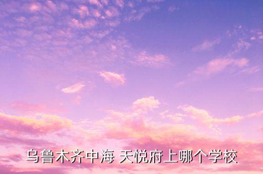 乌鲁木齐中海 天悦府上哪个学校
