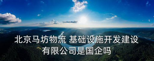  北京马坊物流 基础设施开发建设 有限公司是国企吗