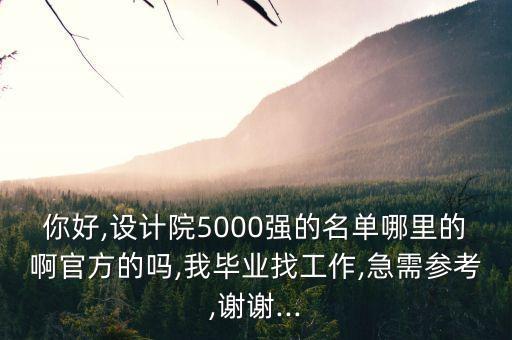 你好,设计院5000强的名单哪里的啊官方的吗,我毕业找工作,急需参考,谢谢...