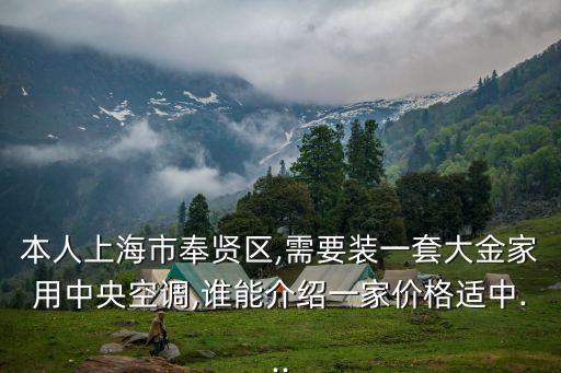 本人上海市奉贤区,需要装一套大金家用中央空调,谁能介绍一家价格适中...