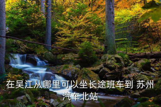 在吴江从哪里可以坐长途班车到 苏州汽车北站