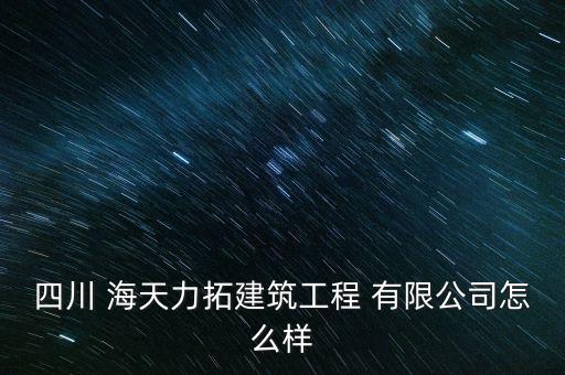 四川 海天力拓建筑工程 有限公司怎么样