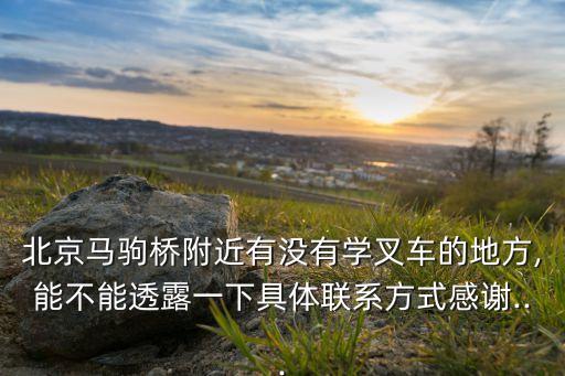 北京马驹桥附近有没有学叉车的地方,能不能透露一下具体联系方式感谢...