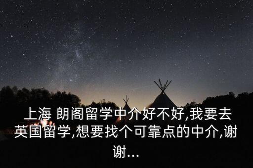  上海 朗阁留学中介好不好,我要去英国留学,想要找个可靠点的中介,谢谢...