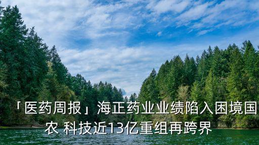 「医药周报」海正药业业绩陷入困境国农 科技近13亿重组再跨界