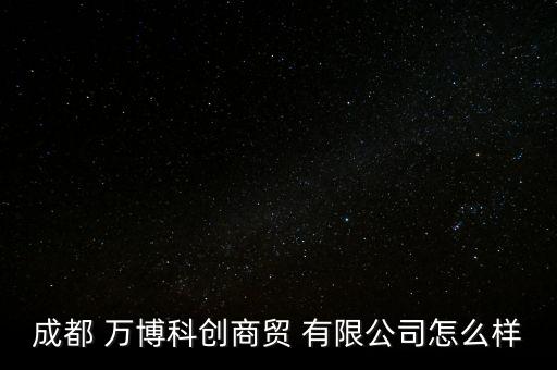 成都 万博科创商贸 有限公司怎么样
