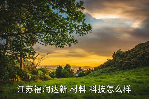 江苏福润达新 材料 科技怎么样