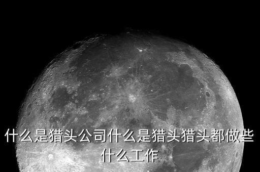 什么是猎头公司什么是猎头猎头都做些什么工作