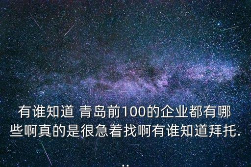 有谁知道 青岛前100的企业都有哪些啊真的是很急着找啊有谁知道拜托...