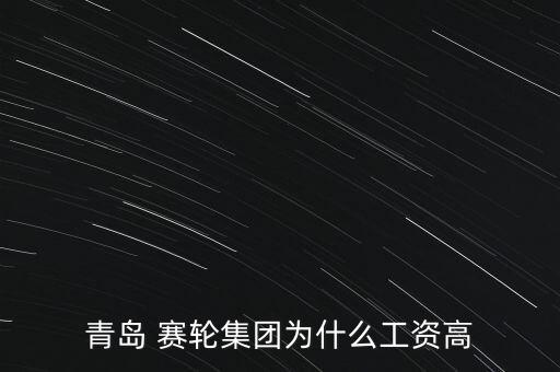 青岛 赛轮集团为什么工资高