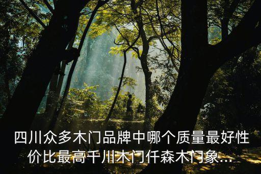  四川众多木门品牌中哪个质量最好性价比最高千川木门仟森木门象...