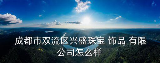  成都市双流区兴盛珠宝 饰品 有限公司怎么样