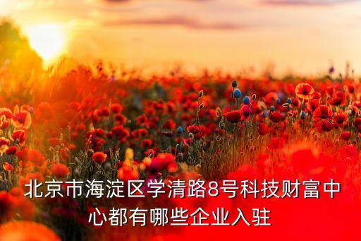  北京市海淀区学清路8号科技财富中心都有哪些企业入驻