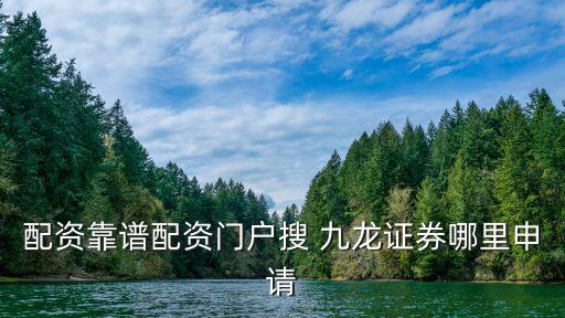 配资靠谱配资门户搜 九龙证券哪里申请
